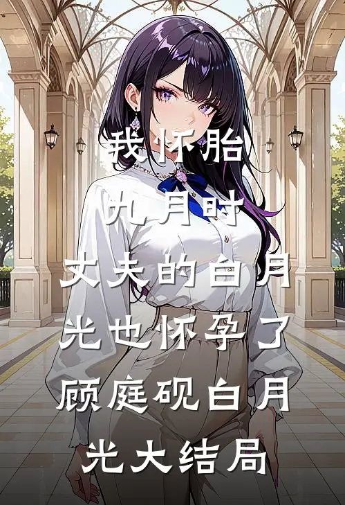 我怀胎九月时，丈夫的白月光也怀孕了顾庭砚白月光大结局
