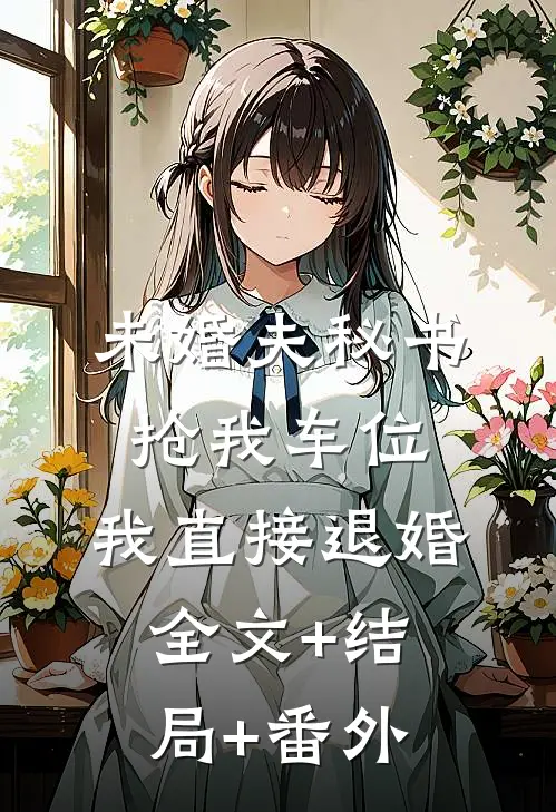 未婚夫秘书抢我车位，我直接退婚全文+结局+番外