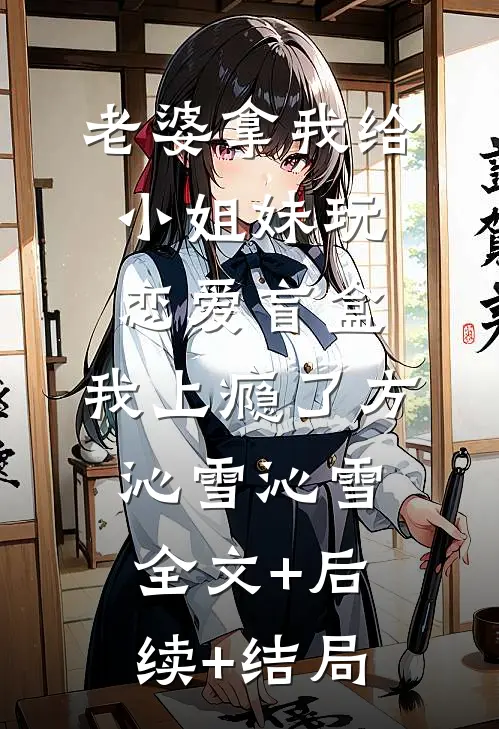 老婆拿我给小姐妹玩恋爱盲盒，我上瘾了方沁雪沁雪:全文+后续+结局