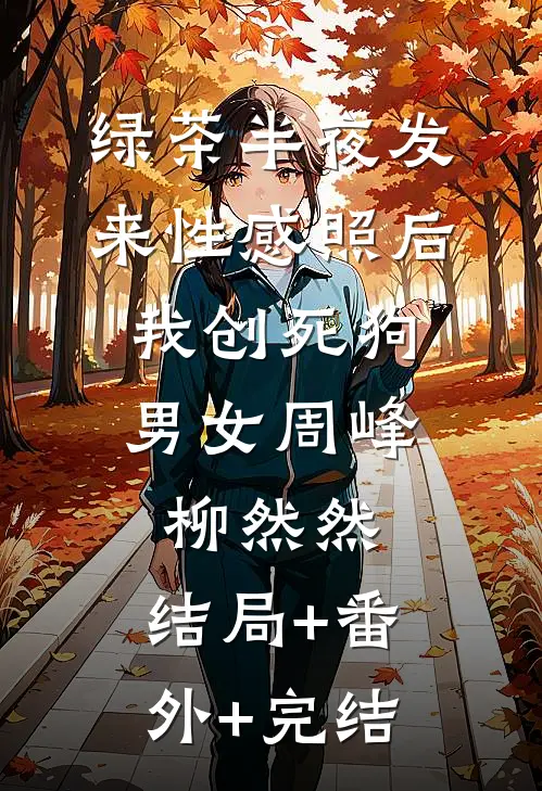 绿茶半夜发来性感照后，我创死狗男女周峰柳然然:结局+番外+完结