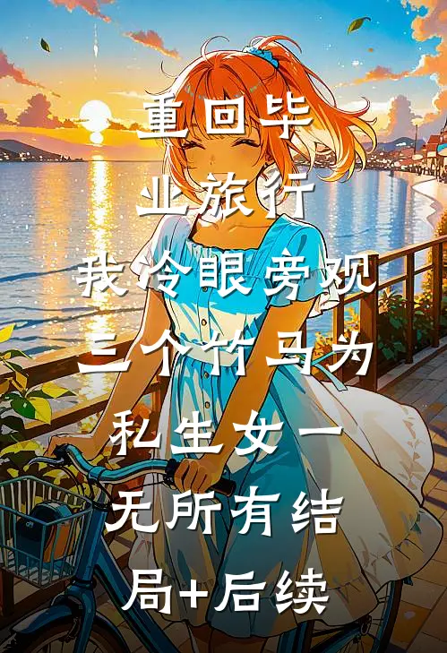 重回毕业旅行，我冷眼旁观三个竹马为私生女一无所有结局+后续