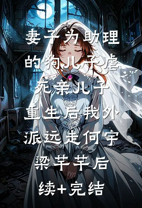 妻子为助理的狗儿子虐死亲儿子，重生后我外派远走何宇梁芊芊后续+完结