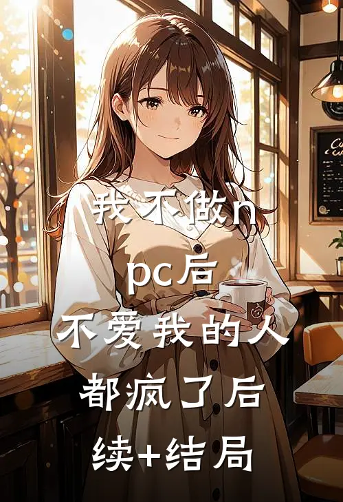 我不做npc后，不爱我的人都疯了后续+结局