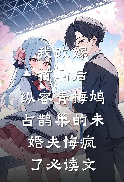 我改嫁竹马后，纵容青梅鸠占鹊巢的未婚夫悔疯了必读文