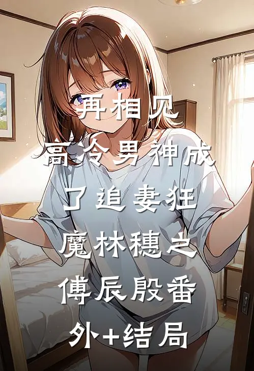 再相见，高冷男神成了追妻狂魔林穗之傅辰殷(番外)+(结局)