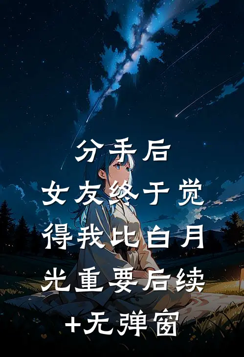 分手后，女友终于觉得我比白月光重要后续+无弹窗