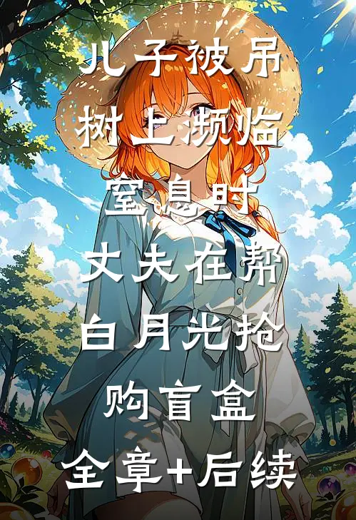 儿子被吊树上濒临窒息时，丈夫在帮白月光抢购盲盒:全章+后续