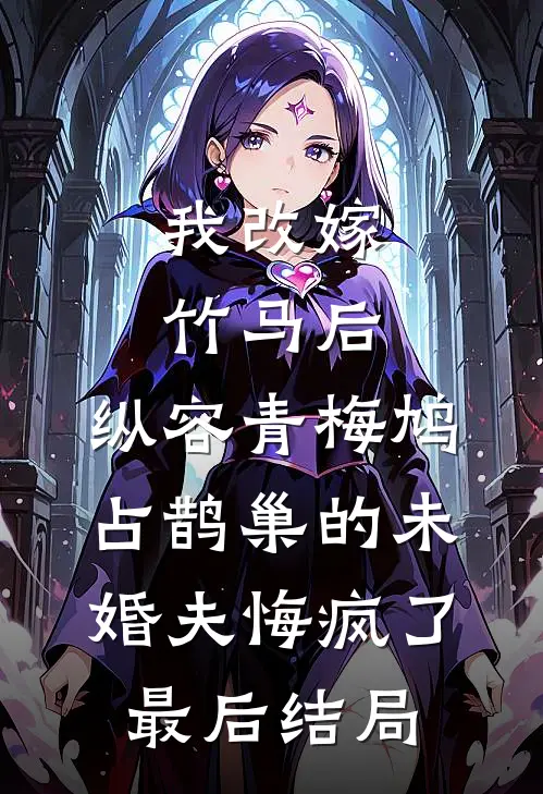 我改嫁竹马后，纵容青梅鸠占鹊巢的未婚夫悔疯了最后结局