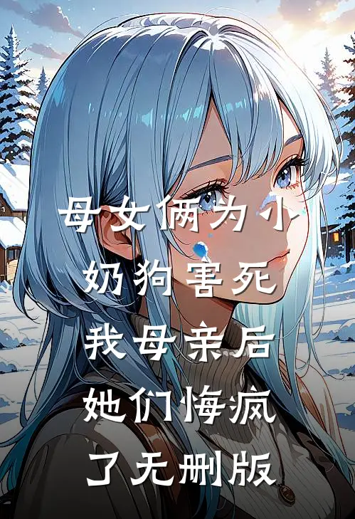 母女俩为小奶狗害死我母亲后，她们悔疯了无删版