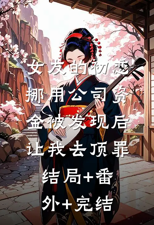 女友的初恋挪用公司资金被发现后，让我去顶罪结局+番外+完结