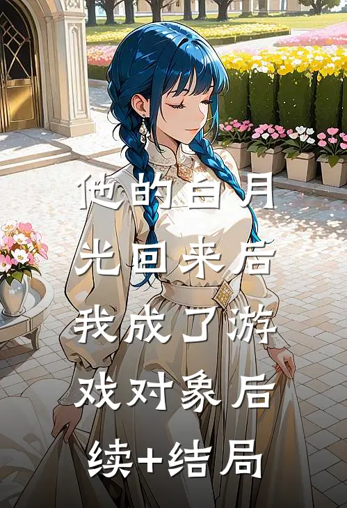 他的白月光回来后，我成了游戏对象后续+结局