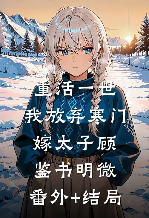 重活一世，我放弃寒门嫁太子顾鉴书明微:(番外)+(结局)