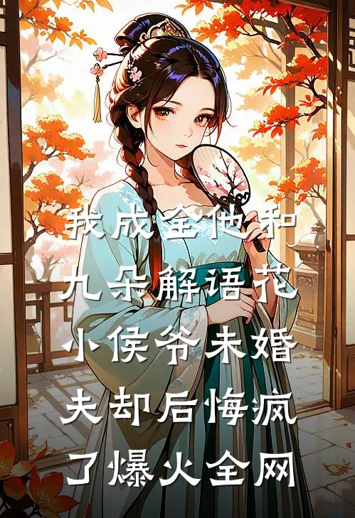 我成全他和九朵解语花，小侯爷未婚夫却后悔疯了爆火全网