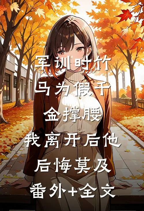 军训时竹马为假千金撑腰，我离开后他后悔莫及:(番外)+(全文)