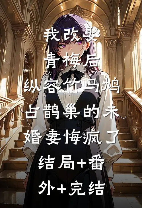 我改娶青梅后，纵容竹马鸠占鹊巢的未婚妻悔疯了:结局+番外+完结