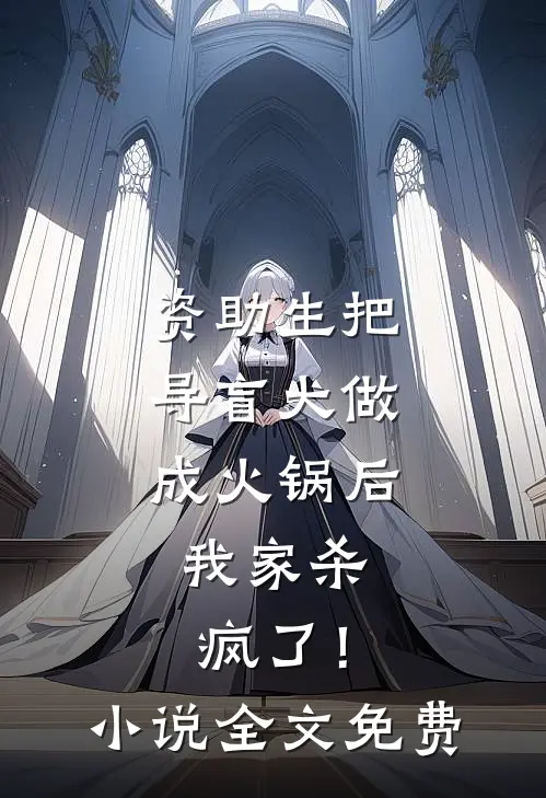 资助生把导盲犬做成火锅后，我家杀疯了！小说全文免费