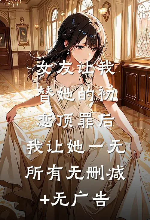 女友让我替她的初恋顶罪后，我让她一无所有无删减+无广告