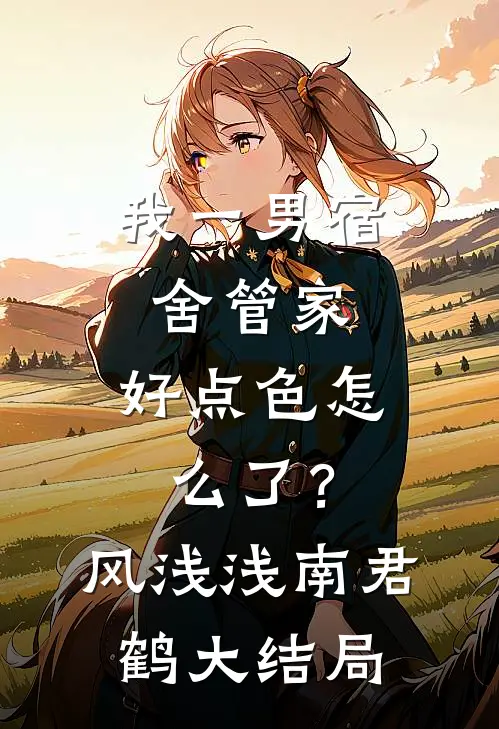 我一男宿舍管家，好点色怎么了？风浅浅南君鹤大结局