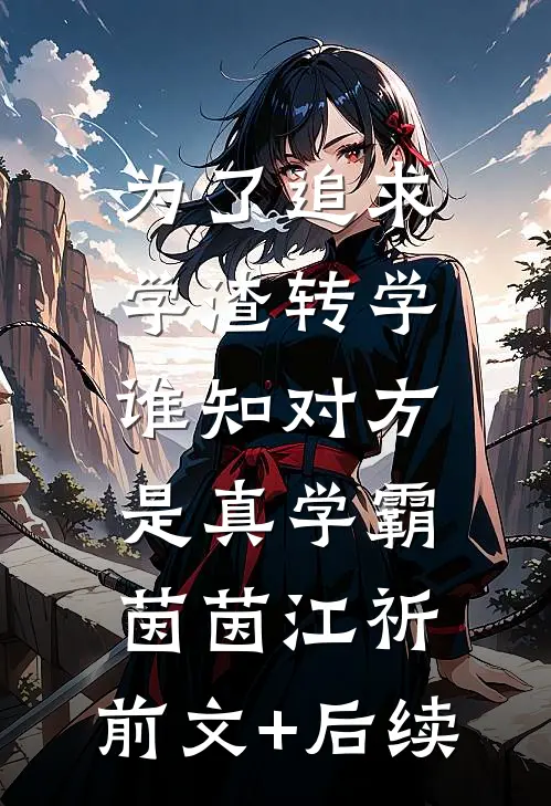 为了追求学渣转学，谁知对方是真学霸茵茵江祈:前文+后续