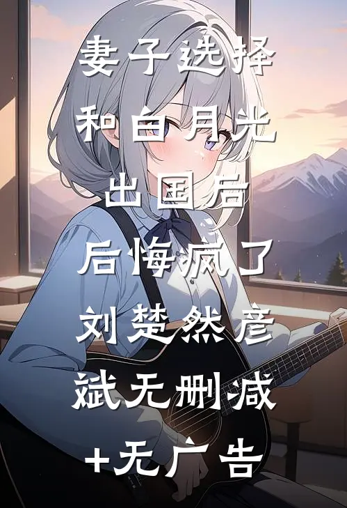 妻子选择和白月光出国后，后悔疯了刘楚然彦斌无删减+无广告