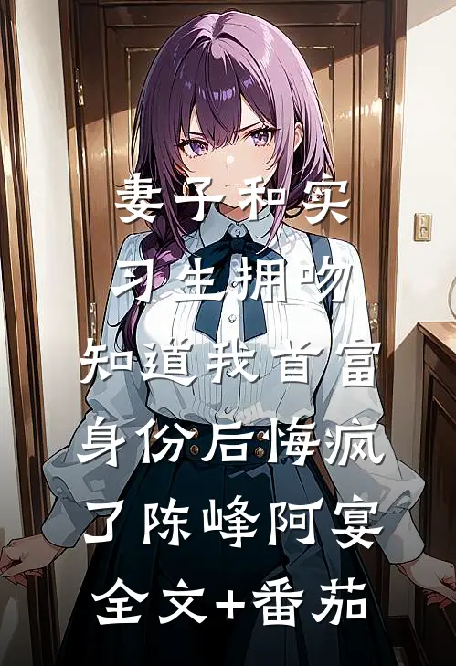 妻子和实习生拥吻，知道我首富身份后悔疯了陈峰阿宴全文+番茄