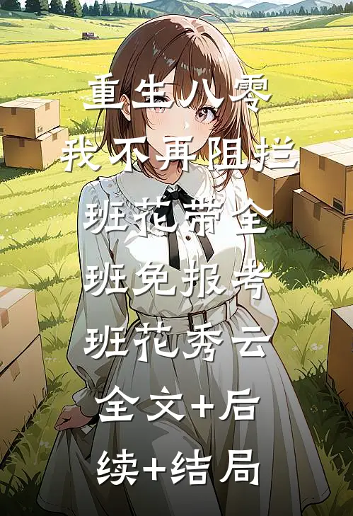 重生八零，我不再阻拦班花带全班免报考班花秀云:全文+后续+结局