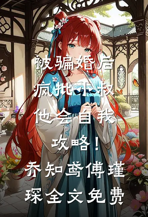 被骗婚后，疯批小叔他会自我攻略！乔知鸢傅瑾琛全文免费