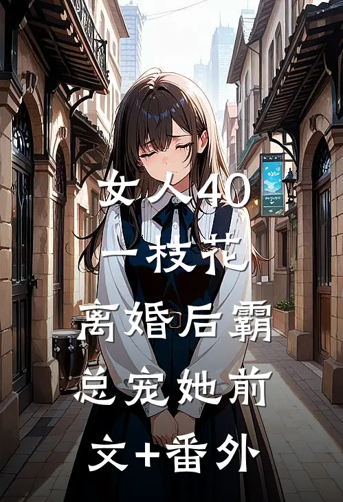 女人40一枝花，离婚后霸总宠她前文+番外
