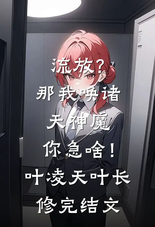 流放？那我唤诸天神魔，你急啥！叶凌天叶长修完结文