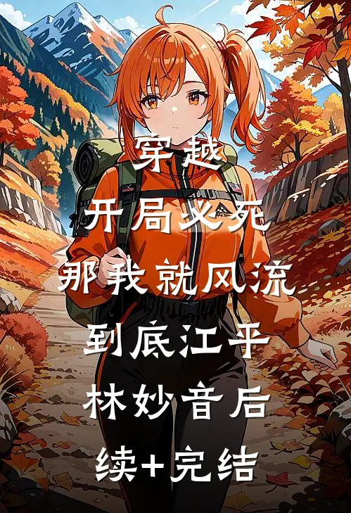 穿越：开局必死，那我就风流到底江平林妙音后续+完结