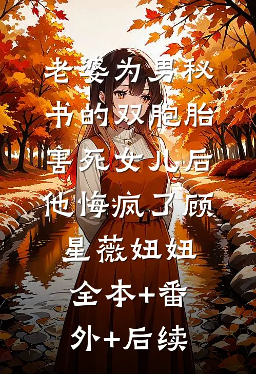 老婆为男秘书的双胞胎害死女儿后，他悔疯了顾星薇妞妞全本+番外+后续