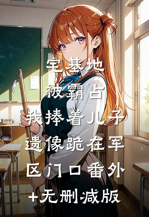 宅基地被霸占，我捧着儿子遗像跪在军区门口番外+无删减版