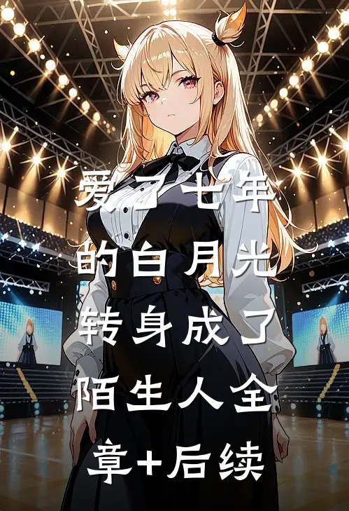 爱了七年的白月光，转身成了陌生人全章+后续
