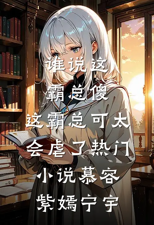谁说这霸总傻，这霸总可太会虐了热门小说慕容紫嫣宁宇