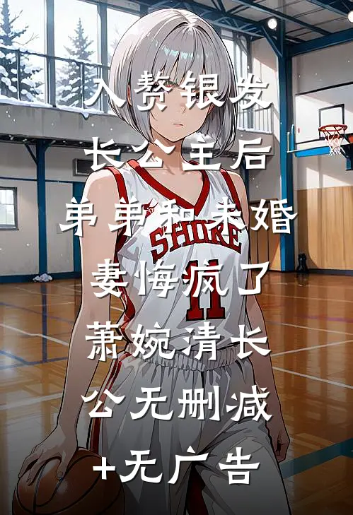 入赘银发长公主后，弟弟和未婚妻悔疯了萧婉清长公无删减+无广告