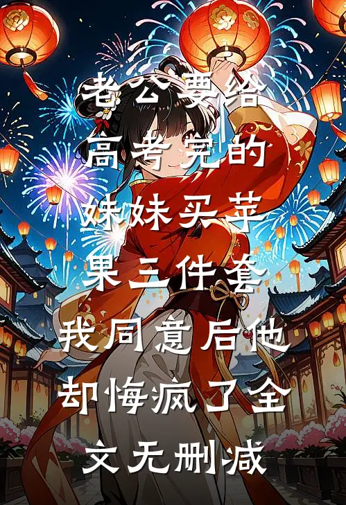 老公要给高考完的妹妹买苹果三件套，我同意后他却悔疯了全文无删减