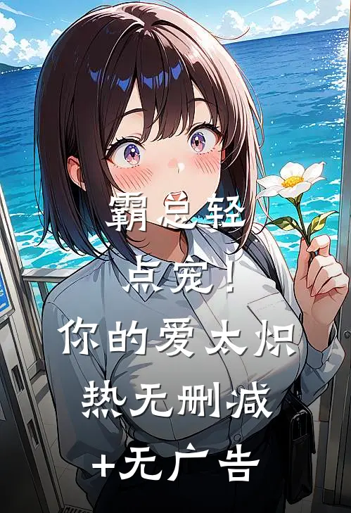 霸总轻点宠！你的爱太炽热无删减+无广告