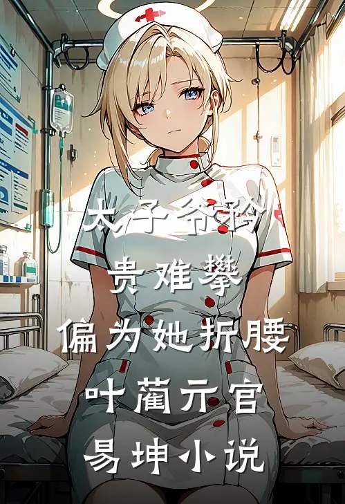 太子爷矜贵难攀，偏为她折腰叶蔺亓官易坤小说