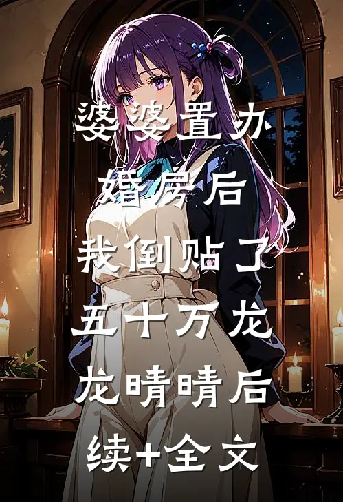 婆婆置办婚房后，我倒贴了五十万龙龙晴晴后续+全文