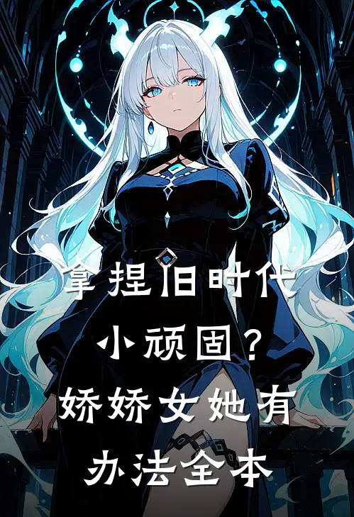拿捏旧时代小顽固？娇娇女她有办法全本