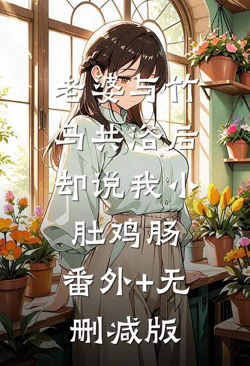 老婆与竹马共浴后，却说我小肚鸡肠:番外+无删减版