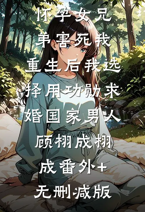 未婚夫为怀孕女兄弟害死我，重生后我选择用功勋求婚国家男人顾栩成栩成番外+无删减版