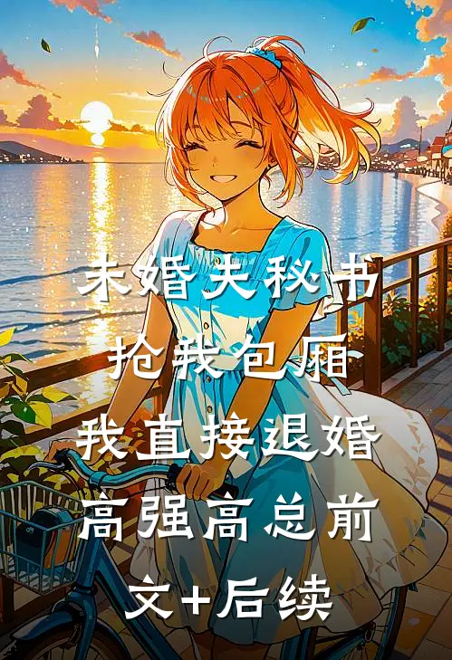 未婚夫秘书抢我包厢，我直接退婚高强高总前文+后续