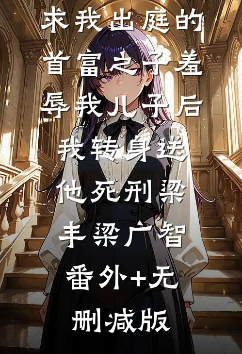 求我出庭的首富之子羞辱我儿子后，我转身送他死刑梁丰梁广智:番外+无删减版