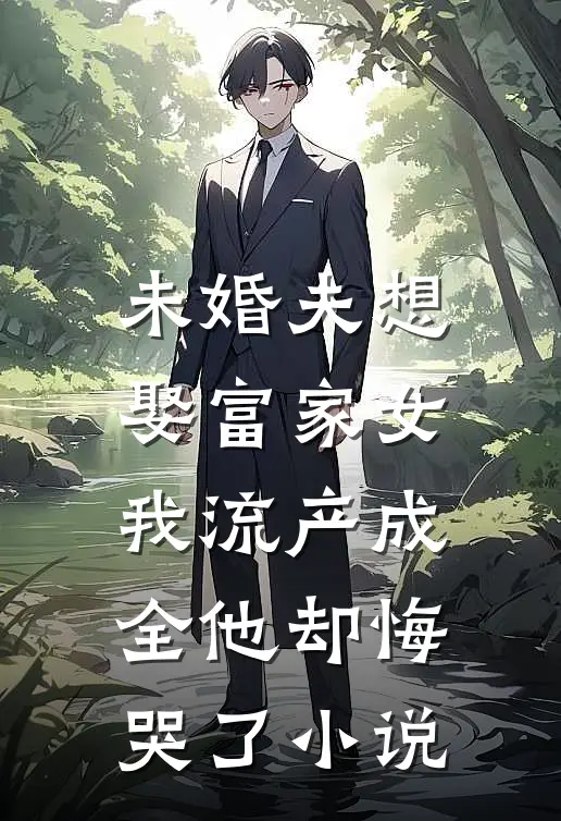 未婚夫想娶富家女，我流产成全他却悔哭了小说