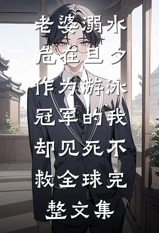 老婆溺水危在旦夕，作为游泳冠军的我却见死不救全球完整文集