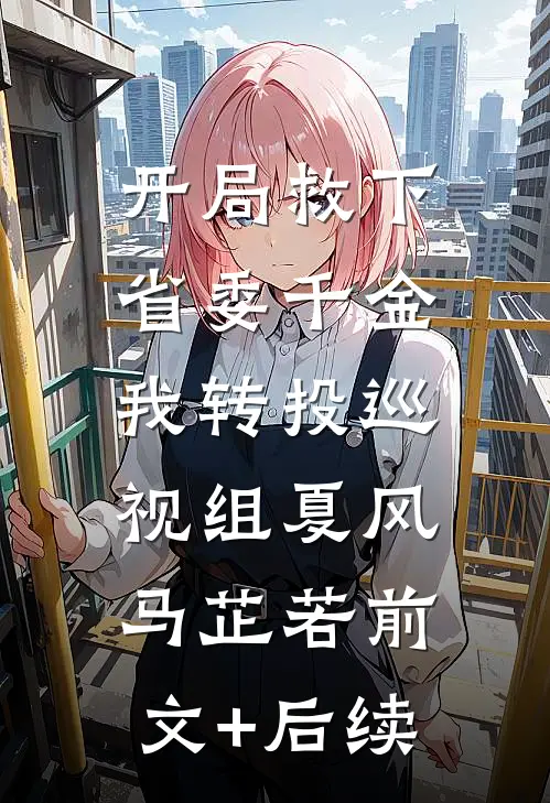 开局救下省委千金，我转投巡视组夏风马芷若前文+后续
