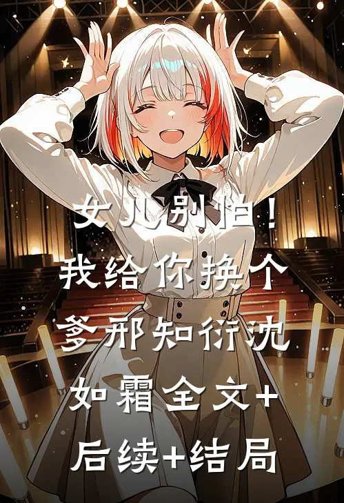 女儿别怕！我给你换个爹邢知衍沈如霜全文+后续+结局