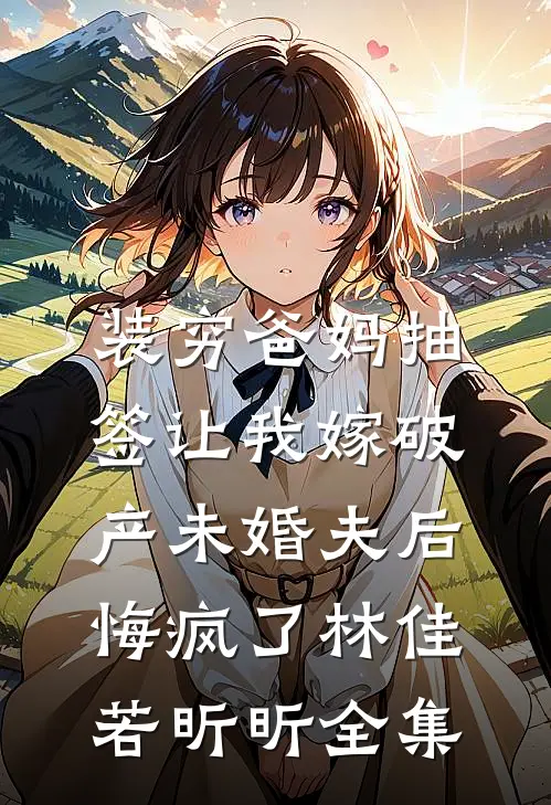 装穷爸妈抽签让我嫁破产未婚夫后，悔疯了林佳若昕昕全集