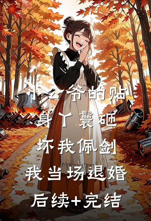 小公爷的贴身丫鬟砸坏我佩剑，我当场退婚后续+完结
